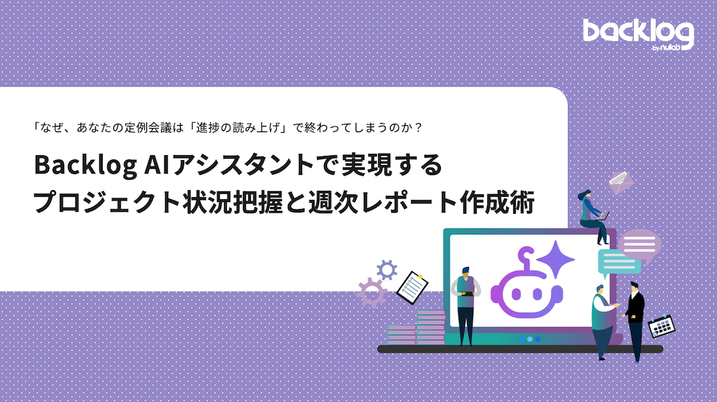 「Backlog AIアシスタントで実現するプロジェクト状況把握と週次レポート作成術」の表紙