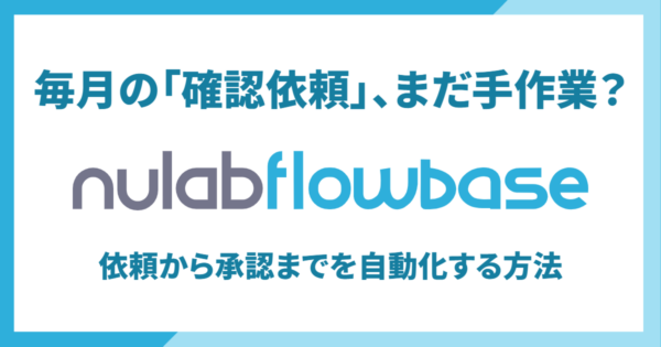 毎月の「確認依頼」、まだ手作業？Nulab Flowbaseで依頼から承認までを自動化する方法