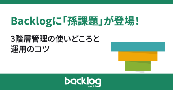 Backlogに「孫課題」が登場！3階層管理の使いどころと運用のコツ