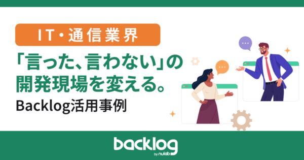 「言った、言わない」の開発現場を変える。IT・通信業界のBacklog活用事例