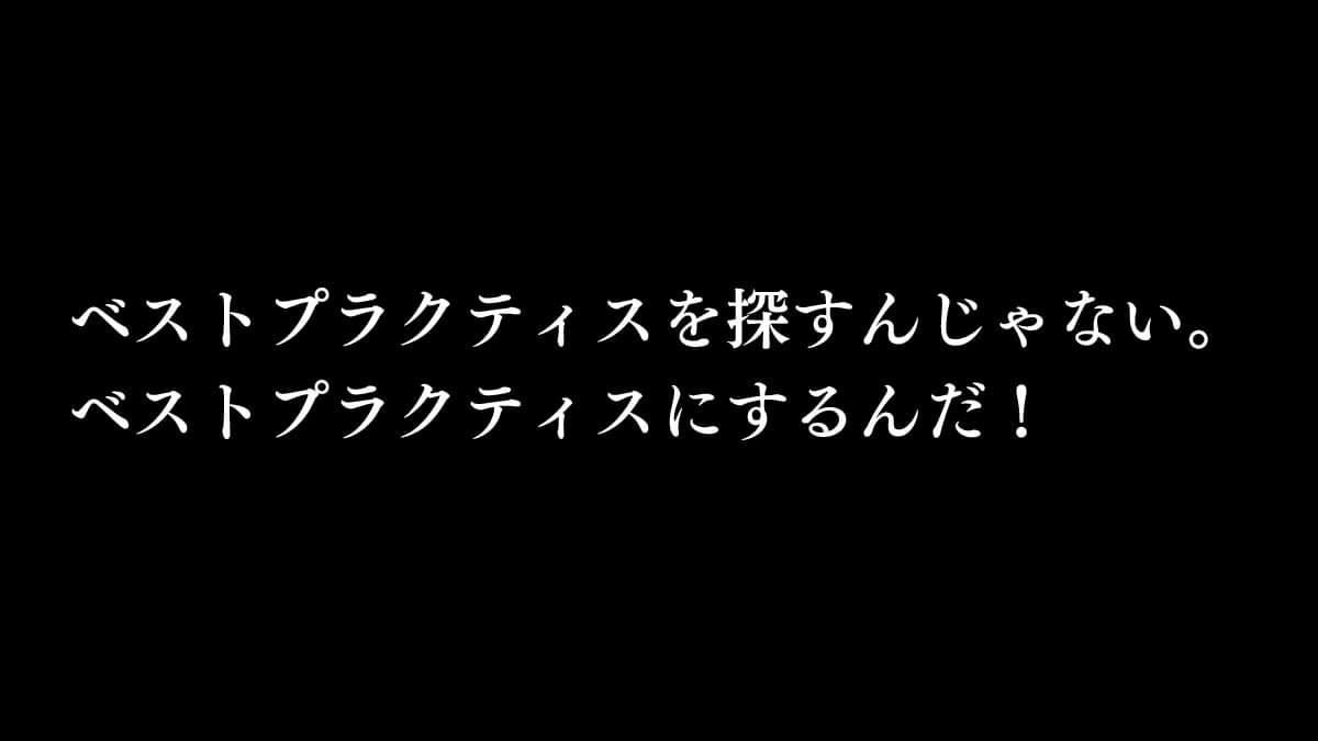 ベストプラクティスを探すんじゃない。ベストプラクティスにするんだ！