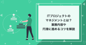 ITプロジェクトのマネジメントとは？業務内容や、円滑に進めるコツを解説