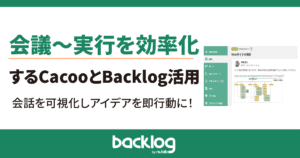 アイデアを即行動に！会議～実行を効率化するCacooとBacklog活用