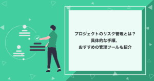 プロジェクトのリスク管理とは？具体的な手順、おすすめの管理ツールも紹介