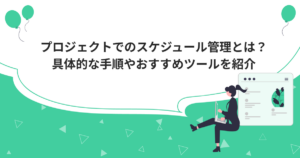 プロジェクトでのスケジュール管理とは？具体的な手順やおすすめツールを紹介
