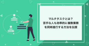 マルチタスクとは？苦手な人も効率的に複数業務を同時進行する方法を伝授