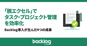 「脱エクセル」でタスク・プロジェクト管理を効率化。Backlog導入が生んだ4つの成果