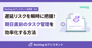 Backlog AIアシスタント活用術 #02のアイキャッチ画像。「遅延リスクを瞬時に把握！期日直前のタスク管理を効率化する方法」