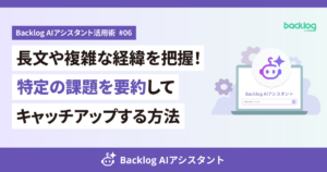 Backlog AIアシスタント活用術 #06のアイキャッチ画像。左側に「長文や複雑な経緯を把握！特定の課題を要約してキャッチアップする方法」