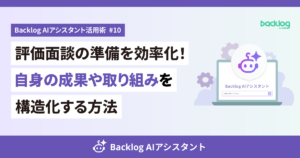 Backlog AIアシスタント活用術 #10：評価面談の準備を効率化！自身の成果や取り組みを構造化する方法
