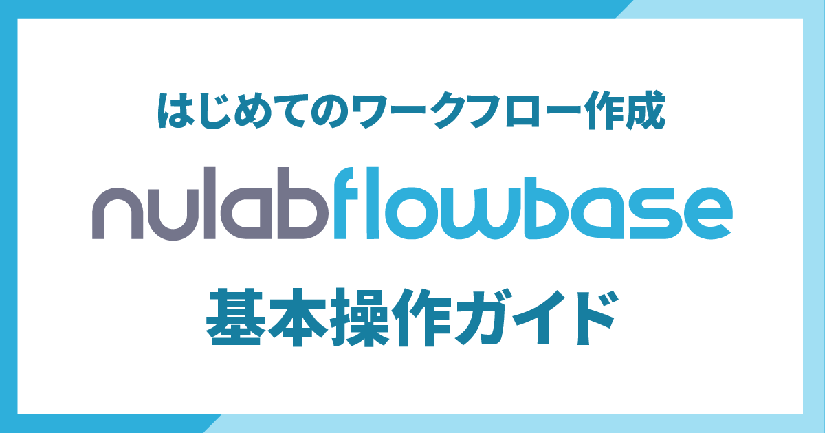 はじめてのワークフロー作成 Nulab Flowbase基本操作ガイド