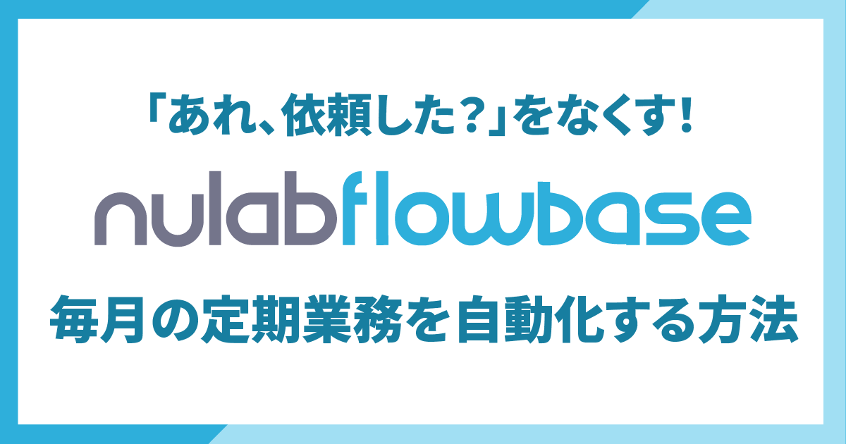 「あれ、依頼した？」をなくす！毎月の定期業務をNulab Flowbaseで自動化する方法