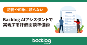 「記憶や印象に頼らない Backlog AIアシスタントで実現する評価面談準備術」のアイキャッチ