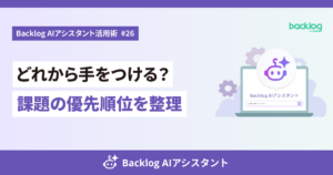 【Backlog AIアシスタント活用術 #26】どれから手をつける？課題の優先順位を整理