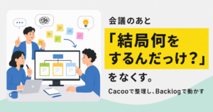 会議のあと、「結局何をするんだっけ？」をなくす。Cacooで整理し、Backlogで動かす