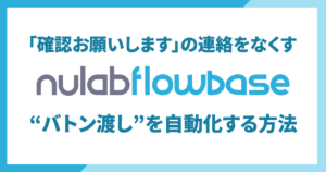 Nulab Flowbaseでバトン渡しを自動化する方法