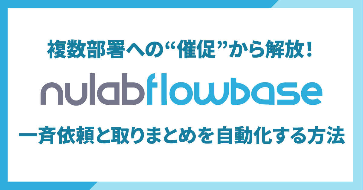 複数部署への“催促”から解放！Nulab Flowbaseで一斉依頼と取りまとめを自動化する方法