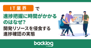 IT業界で「進捗把握に時間がかかる」のはなぜ？開発リソースを侵食する進捗確認の実態